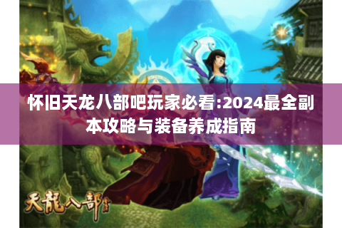 怀旧天龙八部吧玩家必看:2024最全副本攻略与装备养成指南 怀旧天龙八部吧玩家必看:2024最全副本攻略与装备养成指南