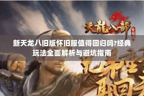 新天龙八旧版怀旧服值得回归吗?经典玩法全面解析与避坑指南 新天龙八旧版怀旧服值得回归吗?经典玩法全面解析与避坑指南