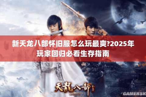 新天龙八部怀旧服怎么玩最爽?2025年玩家回归必看生存指南