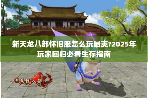 新天龙八部怀旧服怎么玩最爽?2025年玩家回归必看生存指南
