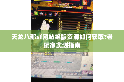 天龙八部sf网站绝版资源如何获取?老玩家实测指南