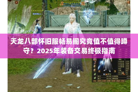 天龙八部怀旧服畅易阁究竟值不值得蹲守？2025年装备交易终极指南