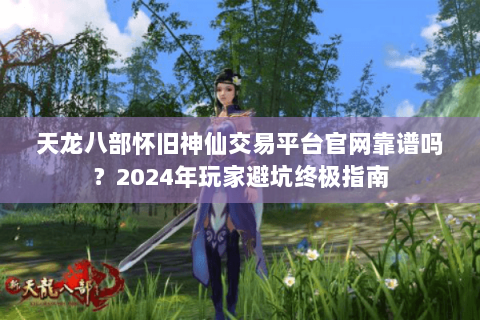 天龙八部怀旧神仙交易平台官网靠谱吗?2024年玩家避坑终极指南 天龙八部怀旧神仙交易平台官网靠谱吗?2024年玩家避坑终极指南