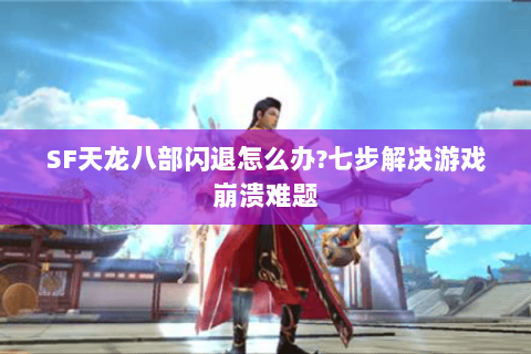 SF天龙八部闪退怎么办?七步解决游戏崩溃难题