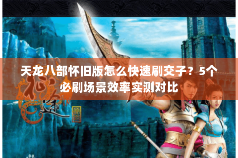 天龙八部怀旧版怎么快速刷交子？5个必刷场景效率实测对比