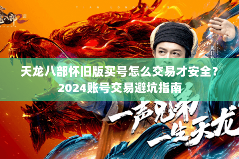 天龙八部怀旧版买号怎么交易才安全?2024账号交易避坑指南 天龙八部怀旧版买号怎么交易才安全?2024账号交易避坑指南