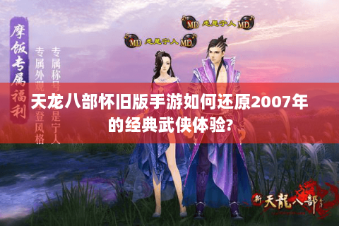 天龙八部怀旧版手游如何还原2007年的经典武侠体验? 天龙八部怀旧版手游如何还原2007年的经典武侠体验?