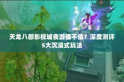天龙八部影视城夜游值不值？深度测评5大沉浸式玩法