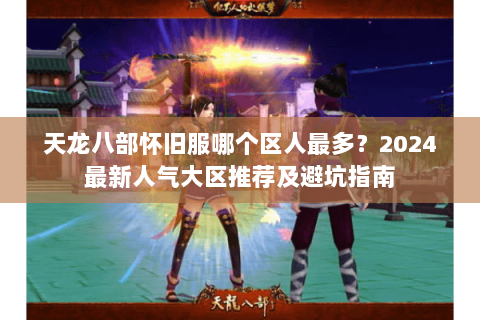 天龙八部怀旧服哪个区人最多?2024最新人气大区推荐及避坑指南 天龙八部怀旧服哪个区人最多?2024最新人气大区推荐及避坑指南