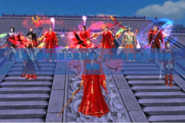 天龙八部怀旧服还能玩吗？2025年最新入坑指南揭秘