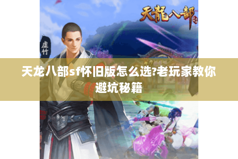 天龙八部sf怀旧版怎么选?老玩家教你避坑秘籍 天龙八部sf怀旧版怎么选?老玩家教你避坑秘籍