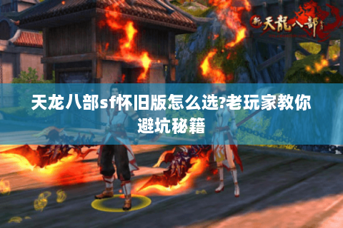 天龙八部sf怀旧版怎么选?老玩家教你避坑秘籍 天龙八部sf怀旧版怎么选?老玩家教你避坑秘籍