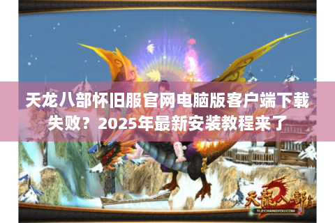 天龙八部怀旧服官网电脑版客户端下载失败?2025年最新安装教程来了 天龙八部怀旧服官网电脑版客户端下载失败?2025年最新安装教程来了