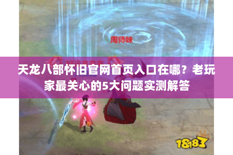 天龙八部怀旧官网首页入口在哪？老玩家最关心的5大问题实测解答