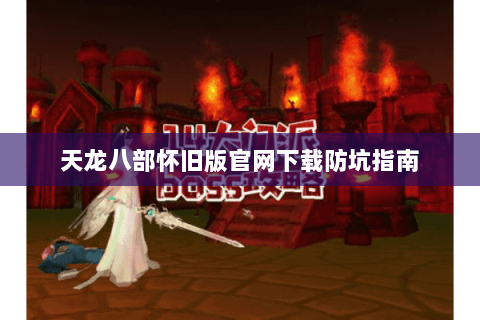 天龙八部怀旧版官网下载防坑指南 天龙八部怀旧版官网下载防坑指南