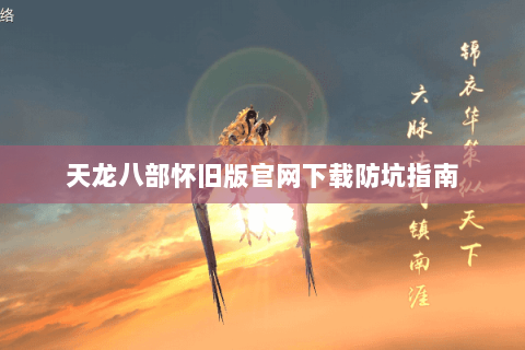 天龙八部怀旧版官网下载防坑指南 天龙八部怀旧版官网下载防坑指南