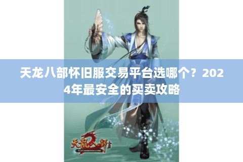 天龙八部怀旧服交易平台选哪个?2024年最安全的买卖攻略 天龙八部怀旧服交易平台选哪个?2024年最安全的买卖攻略