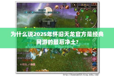为什么说2025年怀旧天龙官方是经典网游的最后净土?