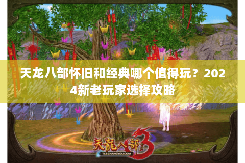 天龙八部怀旧和经典哪个值得玩?2024新老玩家选择攻略 天龙八部怀旧和经典哪个值得玩?2024新老玩家选择攻略
