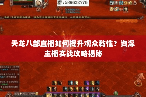天龙八部直播如何提升观众黏性？资深主播实战攻略揭秘