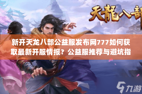 新开天龙八部公益服发布网777如何获取最新开服情报?公益服推荐与避坑指南 新开天龙八部公益服发布网777如何获取最新开服情报?公益服推荐与避坑指南