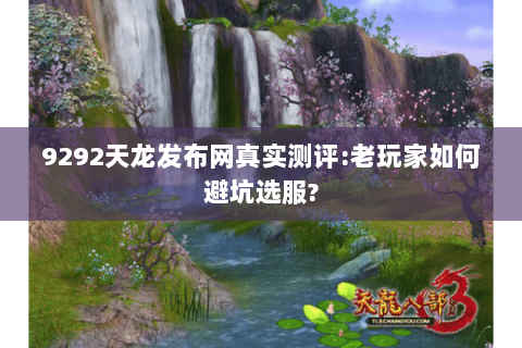 9292天龙发布网真实测评:老玩家如何避坑选服?