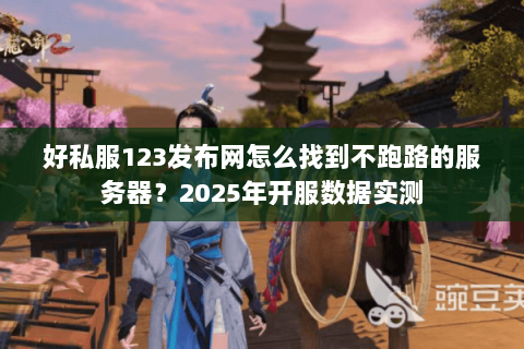 好私服123发布网怎么找到不跑路的服务器?2025年开服数据实测 好私服123发布网怎么找到不跑路的服务器?2025年开服数据实测