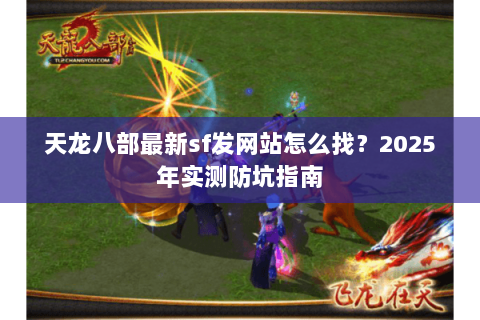 天龙八部最新sf发网站怎么找?2025年实测防坑指南 天龙八部最新sf发网站怎么找?2025年实测防坑指南