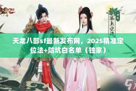 天龙八部sf最新发布网,2025精准定位法+防坑白名单(独家) 天龙八部sf最新发布网,2025精准定位法+防坑白名单(独家)