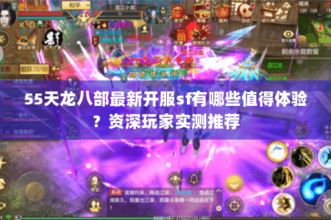 55天龙八部最新开服sf有哪些值得体验？资深玩家实测推荐