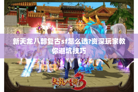 新天龙八部复古sf怎么选?资深玩家教你避坑技巧 新天龙八部复古sf怎么选?资深玩家教你避坑技巧