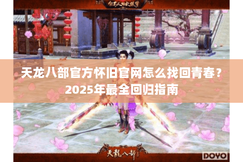 天龙八部官方怀旧官网怎么找回青春？2025年最全回归指南