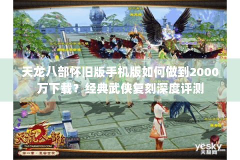 天龙八部怀旧版手机版如何做到2000万下载?经典武侠复刻深度评测 天龙八部怀旧版手机版如何做到2000万下载?经典武侠复刻深度评测