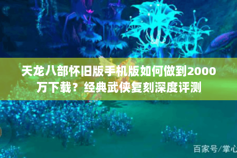 天龙八部怀旧版手机版如何做到2000万下载?经典武侠复刻深度评测 天龙八部怀旧版手机版如何做到2000万下载?经典武侠复刻深度评测