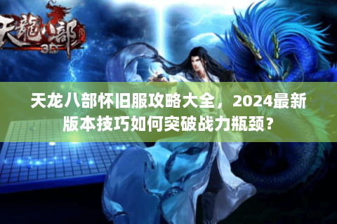 天龙八部怀旧服攻略大全,2024最新版本技巧如何突破战力瓶颈? 天龙八部怀旧服攻略大全,2024最新版本技巧如何突破战力瓶颈?
