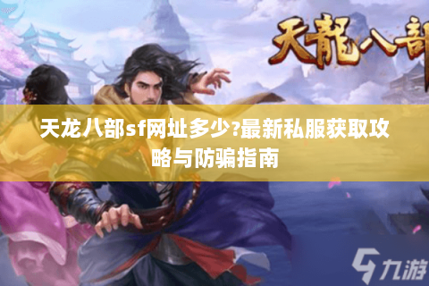天龙八部sf网址多少?最新私服获取攻略与防骗指南 天龙八部sf网址多少?最新私服获取攻略与防骗指南