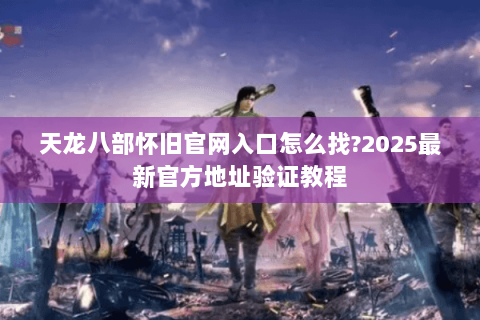 天龙八部怀旧官网入口怎么找?2025最新官方地址验证教程