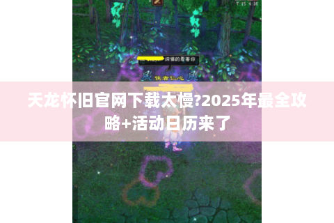 天龙怀旧官网下载太慢?2025年最全攻略+活动日历来了 天龙怀旧官网下载太慢?2025年最全攻略+活动日历来了