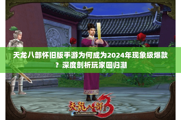 天龙八部怀旧版手游为何成为2024年现象级爆款?深度剖析玩家回归潮 天龙八部怀旧版手游为何成为2024年现象级爆款?深度剖析玩家回归潮