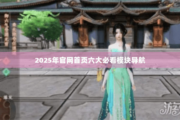 2025年官网首页六大必看模块导航 2025年官网首页六大必看模块导航