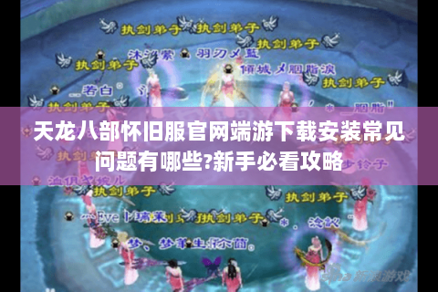 天龙八部怀旧服官网端游下载安装常见问题有哪些?新手必看攻略 天龙八部怀旧服官网端游下载安装常见问题有哪些?新手必看攻略