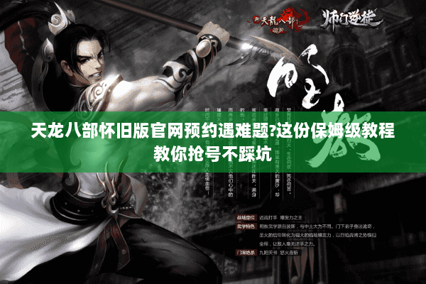 天龙八部怀旧版官网预约遇难题?这份保姆级教程教你抢号不踩坑