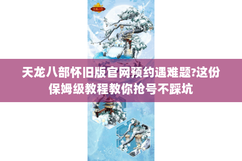 天龙八部怀旧版官网预约遇难题?这份保姆级教程教你抢号不踩坑 天龙八部怀旧版官网预约遇难题?这份保姆级教程教你抢号不踩坑