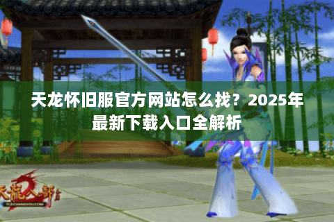 天龙怀旧服官方网站怎么找?2025年最新下载入口全解析 天龙怀旧服官方网站怎么找?2025年最新下载入口全解析