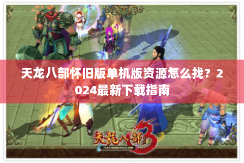 天龙八部怀旧版单机版资源怎么找?2024最新下载指南 天龙八部怀旧版单机版资源怎么找?2024最新下载指南