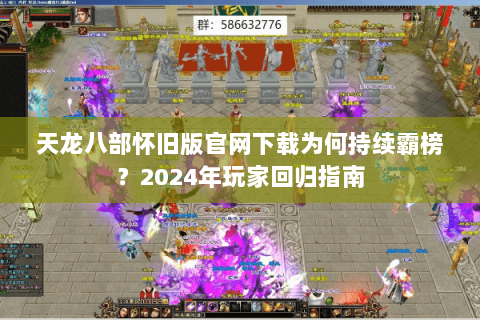 天龙八部怀旧版官网下载为何持续霸榜?2024年玩家回归指南 天龙八部怀旧版官网下载为何持续霸榜?2024年玩家回归指南