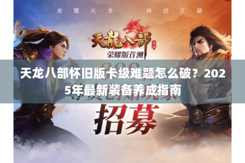 天龙八部怀旧版卡级难题怎么破?2025年最新装备养成指南 天龙八部怀旧版卡级难题怎么破?2025年最新装备养成指南